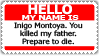 Helloo my name is Inigo Montoya. You killed my father. Perpare to die.