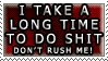 I take a long time to do shit, don't rush me!